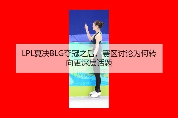 LPL夏决BLG夺冠之后，赛区讨论为何转向更深层话题 - leyu